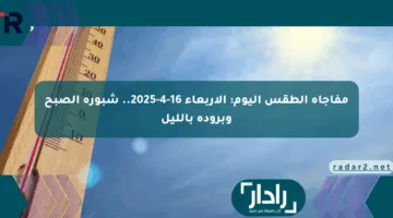 مفاجأة الطقس اليوم: الأربعاء 16-4-2025.. شبورة الصبح وبرودة بالليل